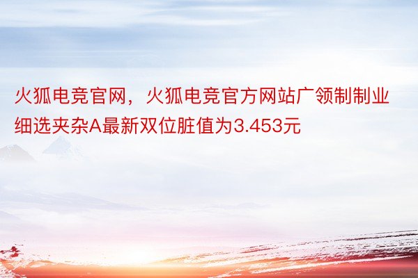 火狐电竞官网，火狐电竞官方网站广领制制业细选夹杂A最新双位脏值为3.453元