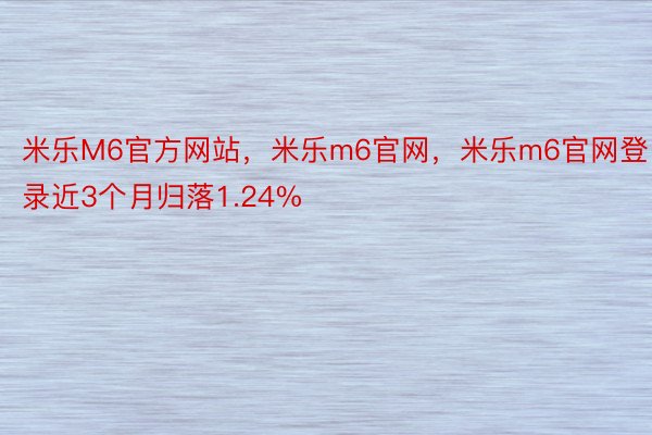 米乐M6官方网站，米乐m6官网，米乐m6官网登录近3个月归落1.24%