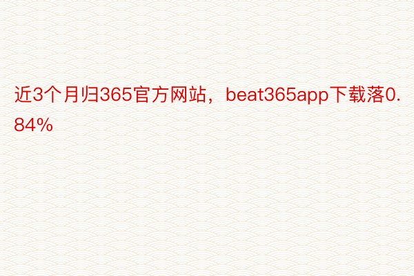 近3个月归365官方网站，beat365app下载落0.84%