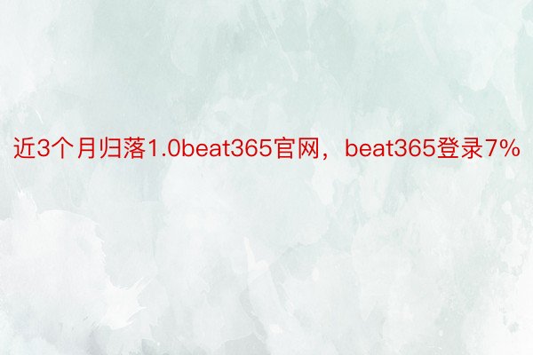 近3个月归落1.0beat365官网，beat365登录7%