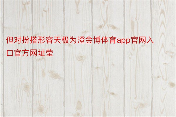 但对扮搭形容天极为澄金博体育app官网入口官方网址莹