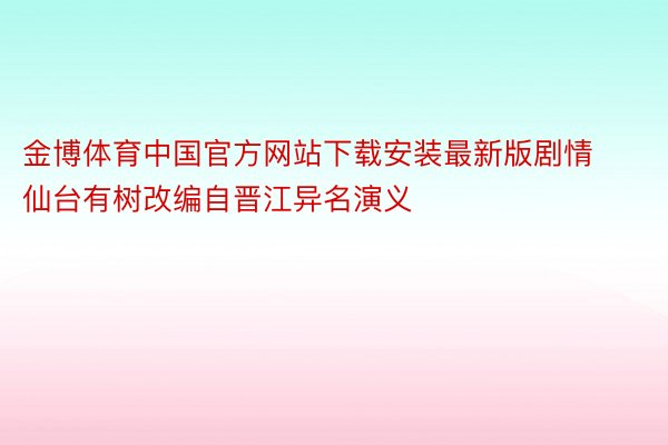 金博体育中国官方网站下载安装最新版剧情仙台有树改编自晋江异名演义