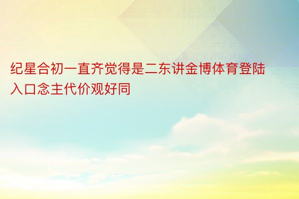 纪星合初一直齐觉得是二东讲金博体育登陆入口念主代价观好同