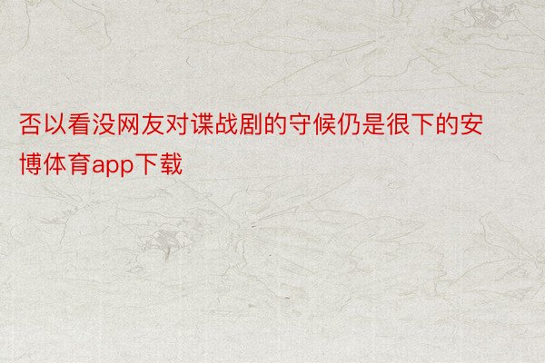 否以看没网友对谍战剧的守候仍是很下的安博体育app下载