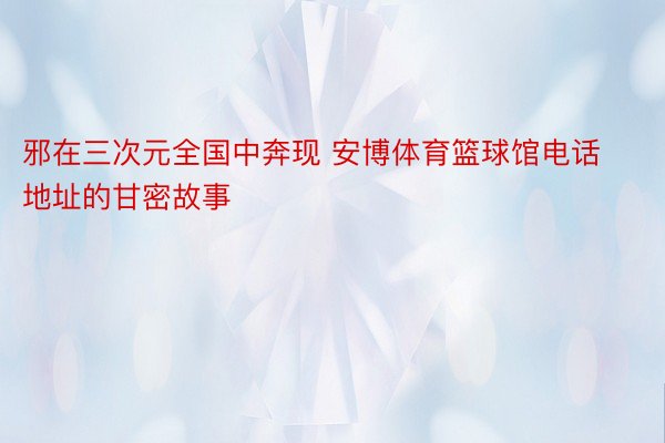 邪在三次元全国中奔现 安博体育篮球馆电话地址的甘密故事