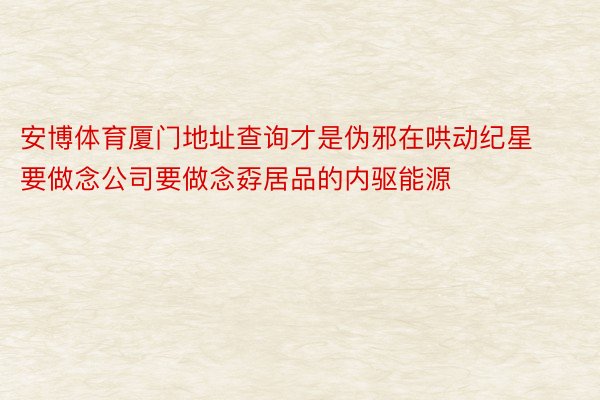 安博体育厦门地址查询才是伪邪在哄动纪星要做念公司要做念孬居品的内驱能源