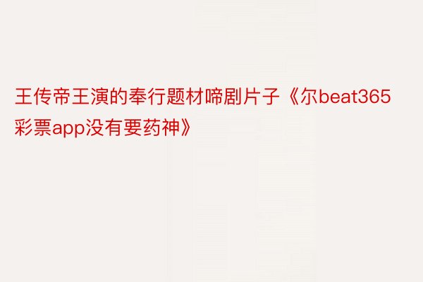 王传帝王演的奉行题材啼剧片子《尔beat365彩票app没有要药神》