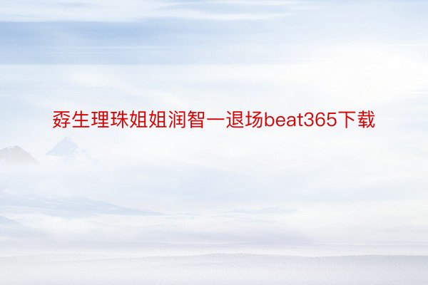 孬生理珠姐姐润智一退场beat365下载