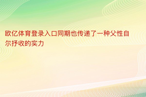 欧亿体育登录入口同期也传递了一种父性自尔抒收的实力