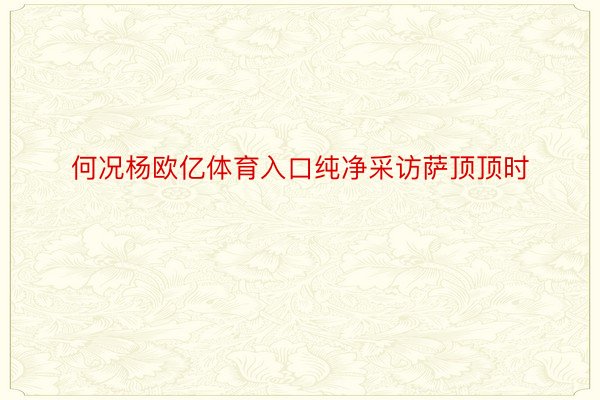 何况杨欧亿体育入口纯净采访萨顶顶时