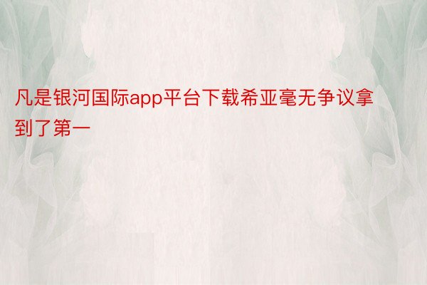 凡是银河国际app平台下载希亚毫无争议拿到了第一