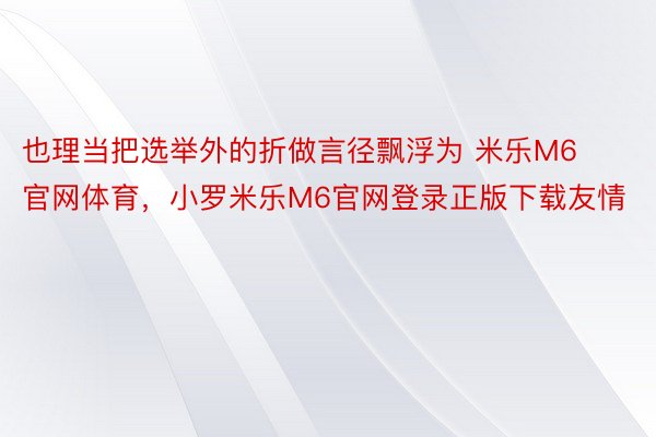 也理当把选举外的折做言径飘浮为 米乐M6官网体育，小罗米乐M6官网登录正版下载友情