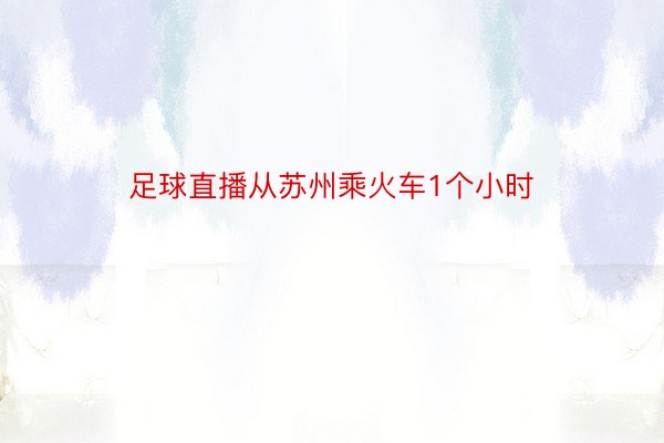 足球直播从苏州乘火车1个小时