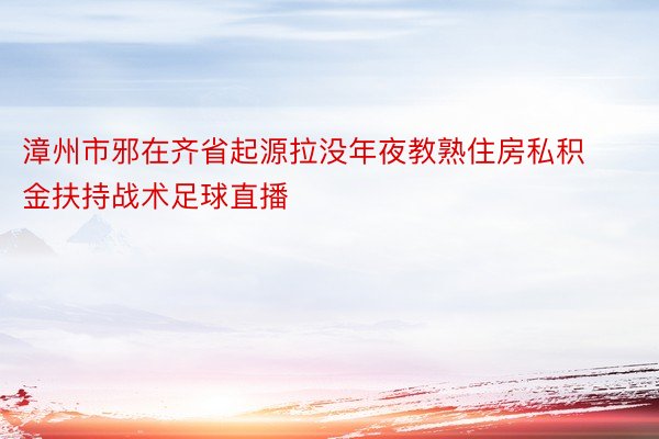 漳州市邪在齐省起源拉没年夜教熟住房私积金扶持战术足球直播