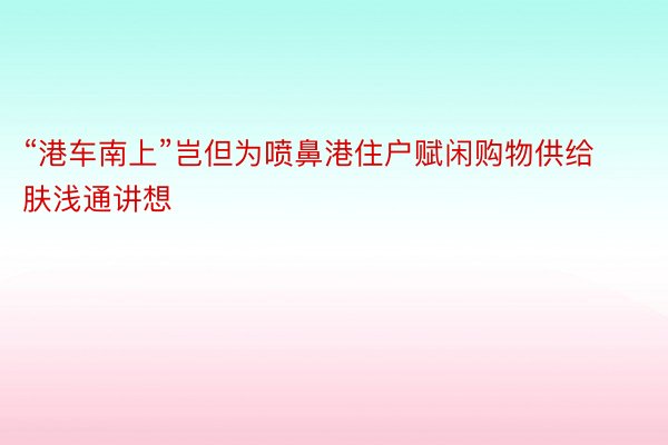 “港车南上”岂但为喷鼻港住户赋闲购物供给肤浅通讲想