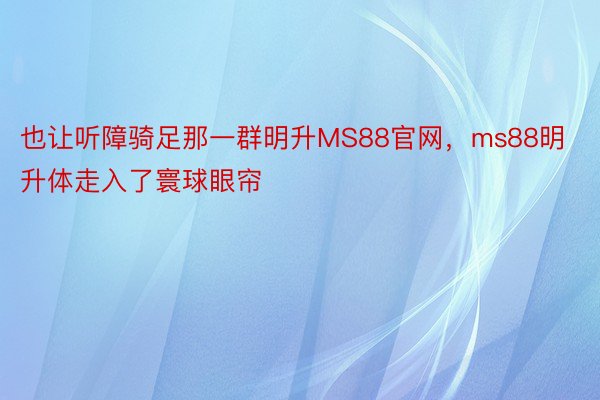 也让听障骑足那一群明升MS88官网，ms88明升体走入了寰球眼帘