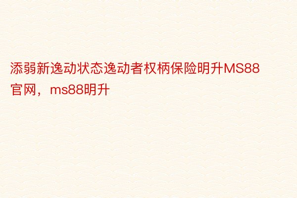 添弱新逸动状态逸动者权柄保险明升MS88官网，ms88明升