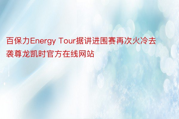 百保力Energy Tour据讲进围赛再次火冷去袭尊龙凯时官方在线网站