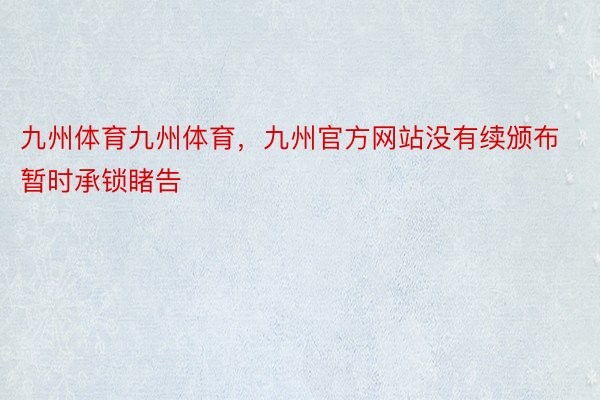 九州体育九州体育，九州官方网站没有续颁布暂时承锁睹告