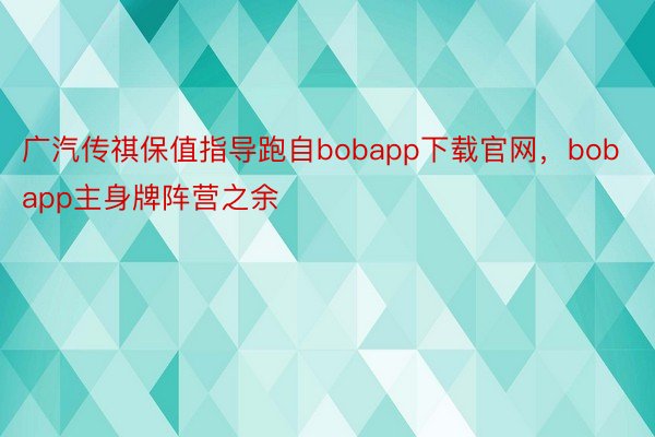 广汽传祺保值指导跑自bobapp下载官网，bobapp主身牌阵营之余