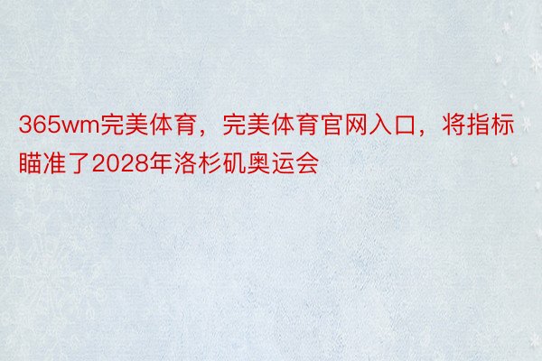 365wm完美体育，完美体育官网入口，将指标瞄准了2028年洛杉矶奥运会