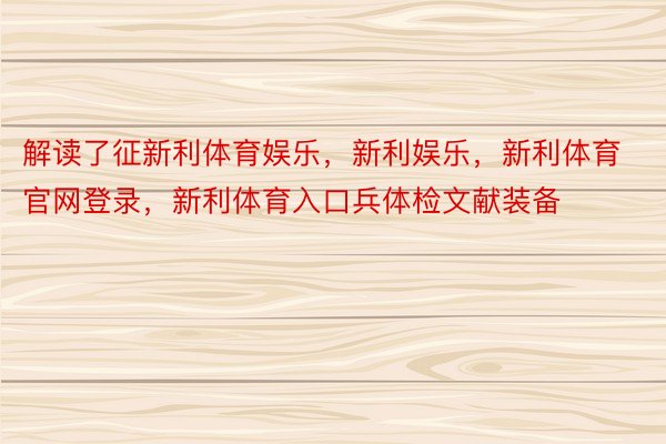 解读了征新利体育娱乐，新利娱乐，新利体育官网登录，新利体育入口兵体检文献装备