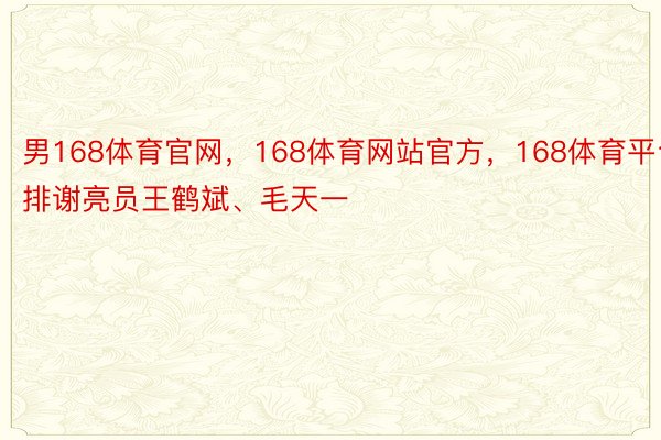 男168体育官网，168体育网站官方，168体育平台排谢亮员王鹤斌、毛天一