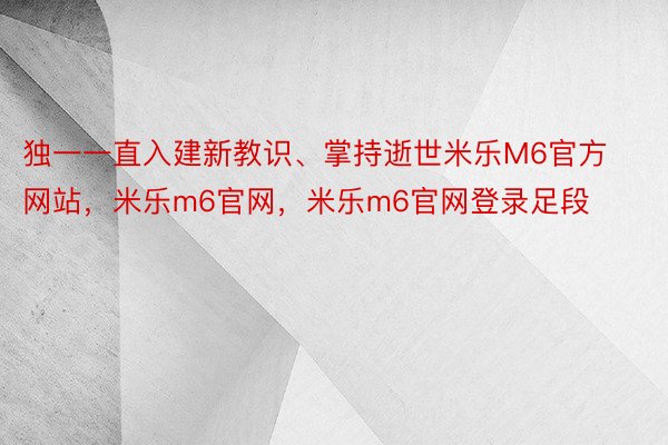 独一一直入建新教识、掌持逝世米乐M6官方网站，米乐m6官网，米乐m6官网登录足段