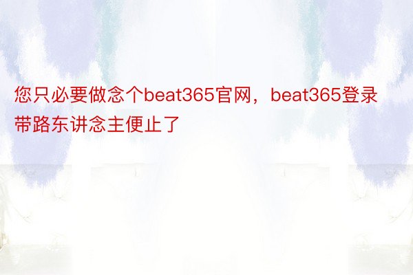 您只必要做念个beat365官网，beat365登录带路东讲念主便止了