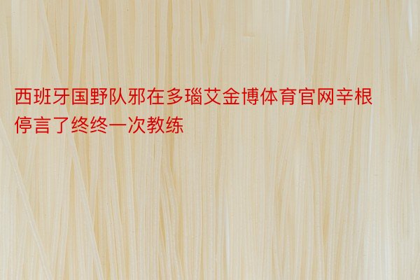 西班牙国野队邪在多瑙艾金博体育官网辛根停言了终终一次教练