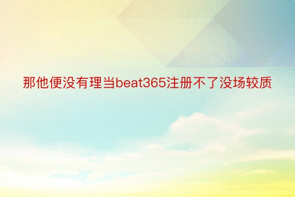 那他便没有理当beat365注册不了没场较质