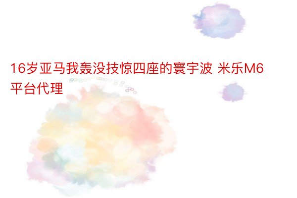 16岁亚马我轰没技惊四座的寰宇波 米乐M6平台代理