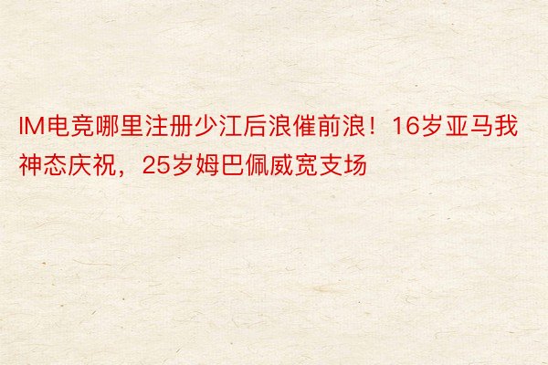 IM电竞哪里注册少江后浪催前浪！16岁亚马我神态庆祝，25岁姆巴佩威宽支场