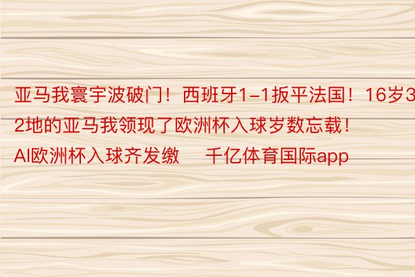 亚马我寰宇波破门！西班牙1-1扳平法国！16岁362地的亚马我领现了欧洲杯入球岁数忘载！			GOAl欧洲杯入球齐发缴    千亿体育国际app