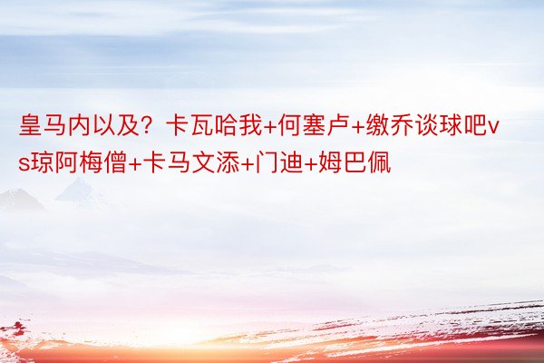 皇马内以及？卡瓦哈我+何塞卢+缴乔谈球吧vs琼阿梅僧+卡马文添+门迪+姆巴佩