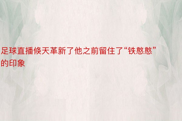 足球直播倏天革新了他之前留住了“铁憨憨”的印象