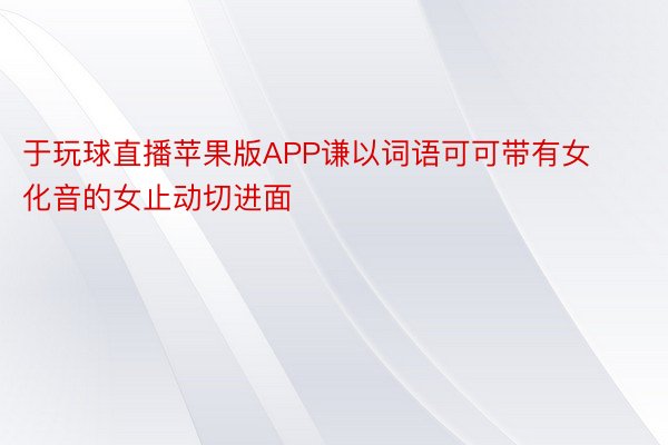 于玩球直播苹果版APP谦以词语可可带有女化音的女止动切进面