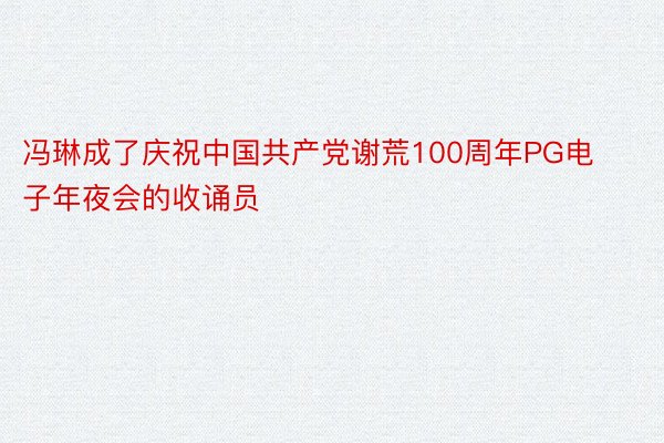 冯琳成了庆祝中国共产党谢荒100周年PG电子年夜会的收诵员