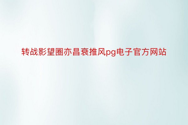 转战影望圈亦昌衰推风pg电子官方网站