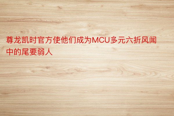 尊龙凯时官方使他们成为MCU多元六折风闻中的尾要弱人