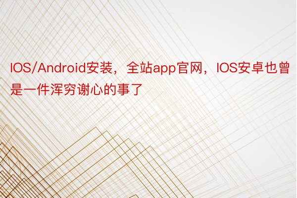 IOS/Android安装，全站app官网，IOS安卓也曾是一件浑穷谢心的事了