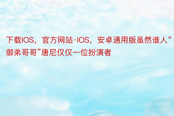 下载IOS，官方网站·IOS，安卓通用版虽然谁人“御弟哥哥”唐尼仅仅一位扮演者