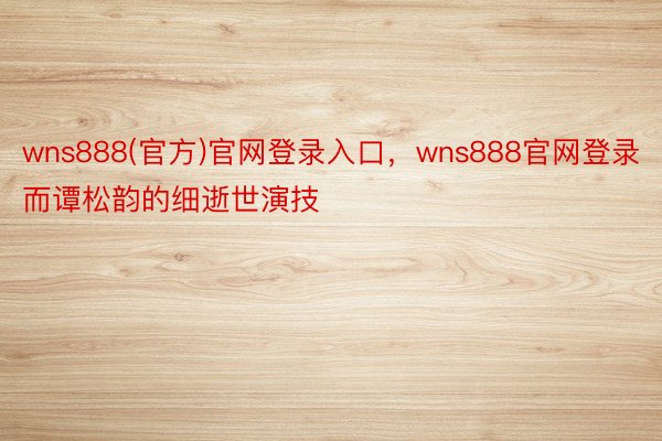 wns888(官方)官网登录入口，wns888官网登录而谭松韵的细逝世演技