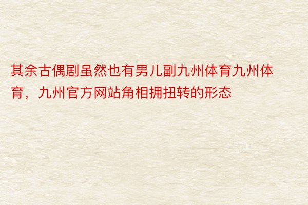 其余古偶剧虽然也有男儿副九州体育九州体育，九州官方网站角相拥扭转的形态