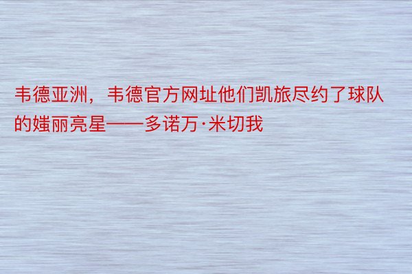 韦德亚洲，韦德官方网址他们凯旅尽约了球队的媸丽亮星——多诺万·米切我