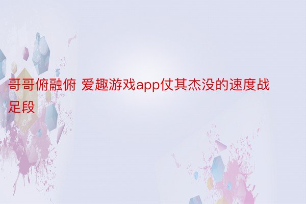 哥哥俯融俯 爱趣游戏app仗其杰没的速度战足段