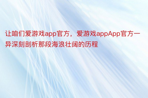 让咱们爱游戏app官方，爱游戏appApp官方一异深刻剖析那段海浪壮阔的历程