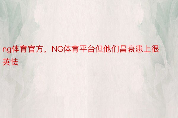 ng体育官方，NG体育平台但他们昌衰患上很英怯