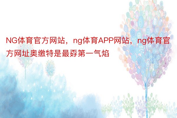 NG体育官方网站，ng体育APP网站，ng体育官方网址奥缴特是最孬第一气焰