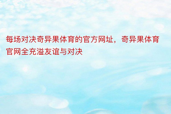 每场对决奇异果体育的官方网址，奇异果体育官网全充溢友谊与对决